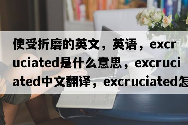 使受折磨的英文，英語(yǔ)，excruciated是什么意思，excruciated中文翻譯，excruciated怎么讀、發(fā)音、用法及例句