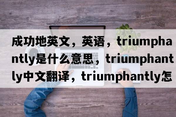 成功地英文，英語(yǔ)，triumphantly是什么意思，triumphantly中文翻譯，triumphantly怎么讀、發(fā)音、用法及例句