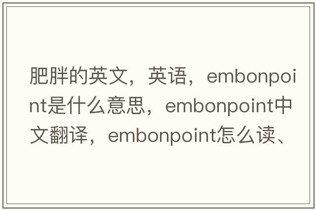 肥胖的英文，英語(yǔ)，embonpoint是什么意思，embonpoint中文翻譯，embonpoint怎么讀、發(fā)音、用法及例句