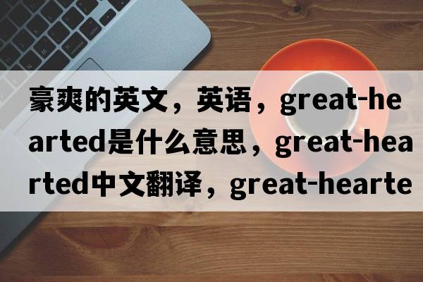 豪爽的英文，英語(yǔ)，great-hearted是什么意思，great-hearted中文翻譯，great-hearted怎么讀、發(fā)音、用法及例句