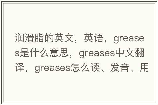 潤滑脂的英文，英語(yǔ)，greases是什么意思，greases中文翻譯，greases怎么讀、發(fā)音、用法及例句
