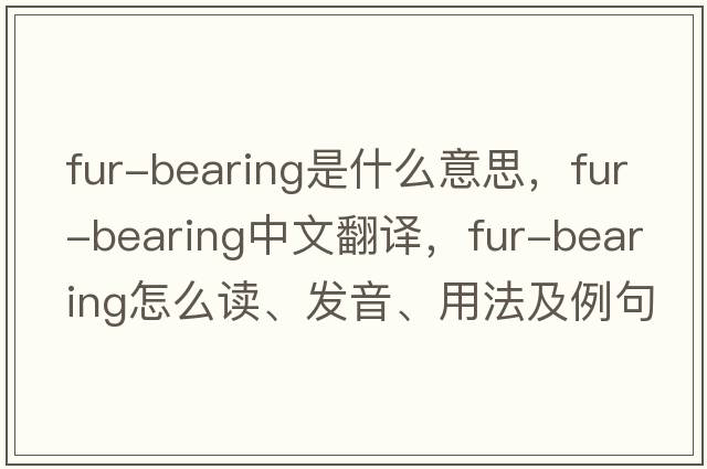 fur-bearing是什么意思，fur-bearing中文翻譯，fur-bearing怎么讀、發(fā)音、用法及例句