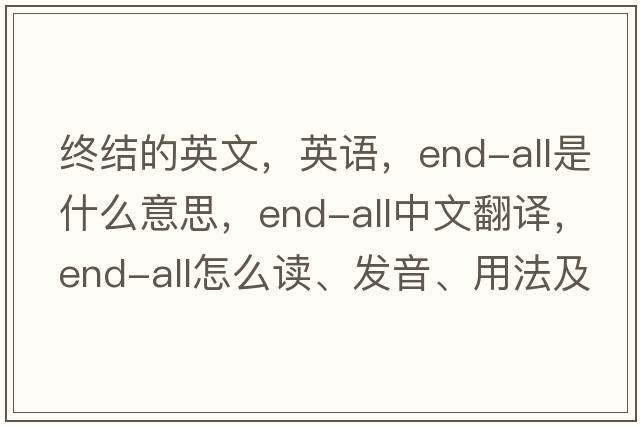 終結的英文，英語(yǔ)，end-all是什么意思，end-all中文翻譯，end-all怎么讀、發(fā)音、用法及例句