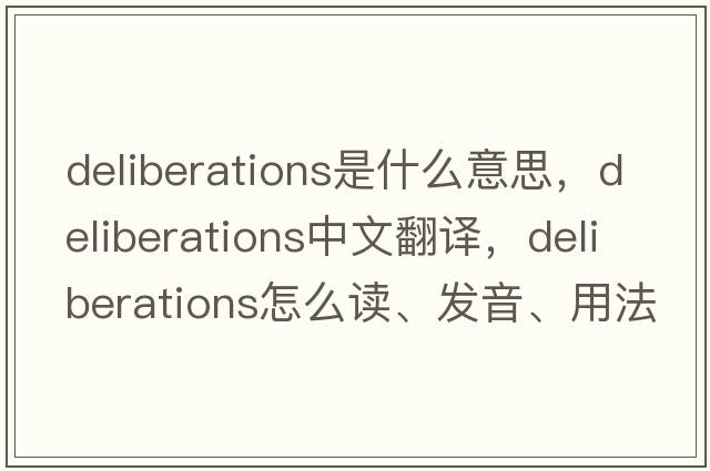 deliberations是什么意思，deliberations中文翻譯，deliberations怎么讀、發(fā)音、用法及例句