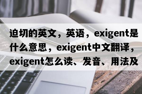 迫切的英文，英語(yǔ)，exigent是什么意思，exigent中文翻譯，exigent怎么讀、發(fā)音、用法及例句