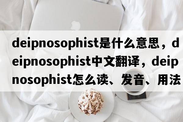 deipnosophist是什么意思，deipnosophist中文翻譯，deipnosophist怎么讀、發(fā)音、用法及例句