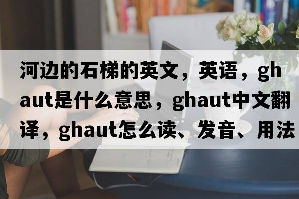 河邊的石梯的英文，英語(yǔ)，ghaut是什么意思，ghaut中文翻譯，ghaut怎么讀、發(fā)音、用法及例句