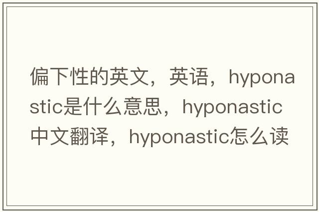 偏下性的英文，英語(yǔ)，hyponastic是什么意思，hyponastic中文翻譯，hyponastic怎么讀、發(fā)音、用法及例句
