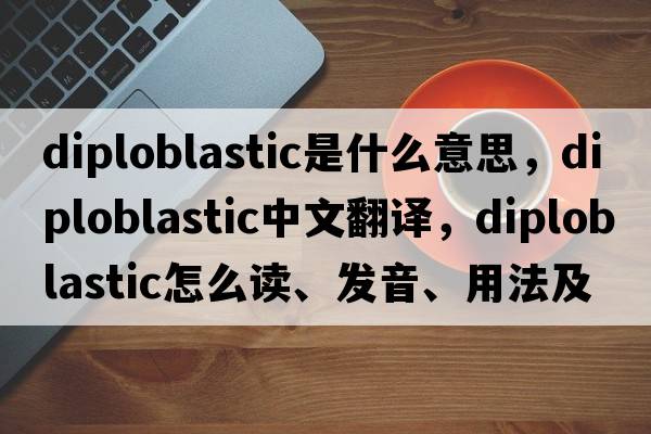 diploblastic是什么意思，diploblastic中文翻譯，diploblastic怎么讀、發(fā)音、用法及例句