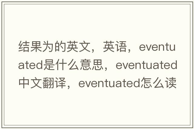 結果為的英文，英語(yǔ)，eventuated是什么意思，eventuated中文翻譯，eventuated怎么讀、發(fā)音、用法及例句