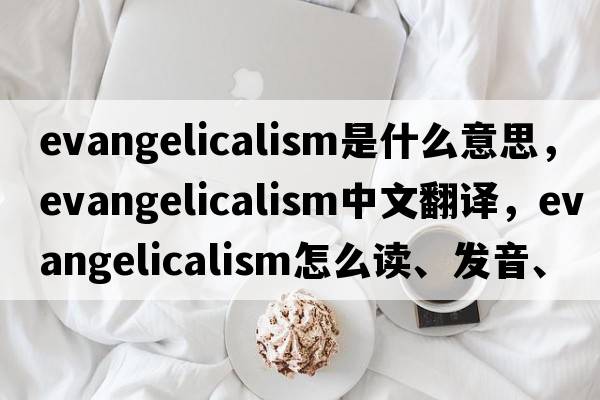 evangelicalism是什么意思，evangelicalism中文翻譯，evangelicalism怎么讀、發(fā)音、用法及例句
