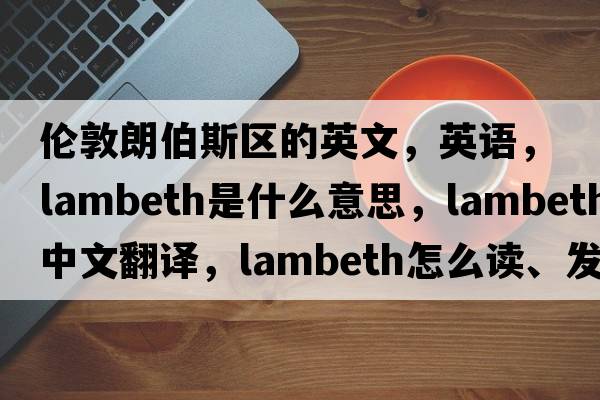 倫敦朗伯斯區的英文，英語(yǔ)，Lambeth是什么意思，Lambeth中文翻譯，Lambeth怎么讀、發(fā)音、用法及例句
