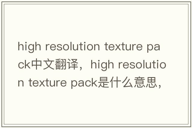 high resolution texture pack中文翻譯，high resolution texture pack是什么意思，high resolution texture pack發(fā)音、用法