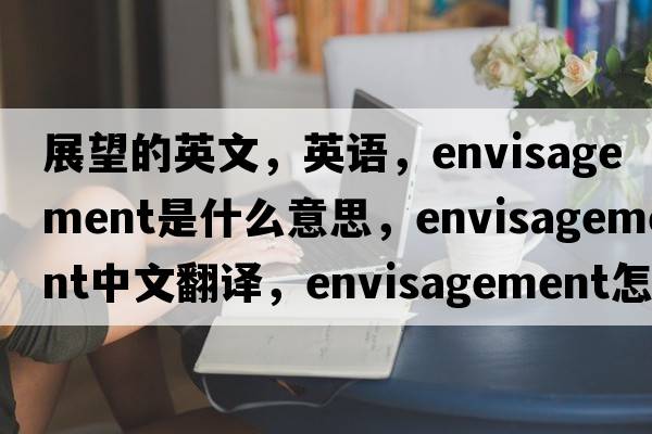 展望的英文，英語(yǔ)，envisagement是什么意思，envisagement中文翻譯，envisagement怎么讀、發(fā)音、用法及例句