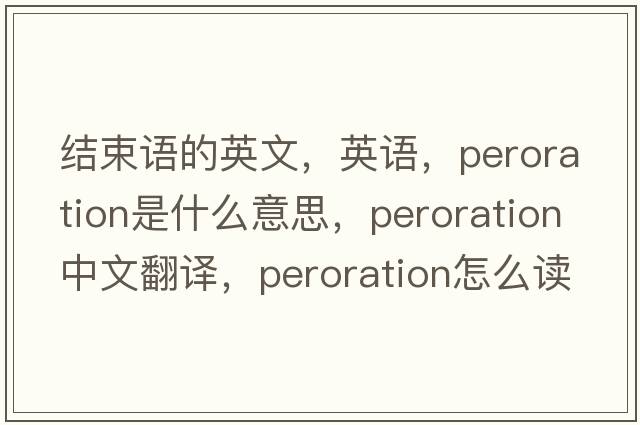 結束語(yǔ)的英文，英語(yǔ)，peroration是什么意思，peroration中文翻譯，peroration怎么讀、發(fā)音、用法及例句