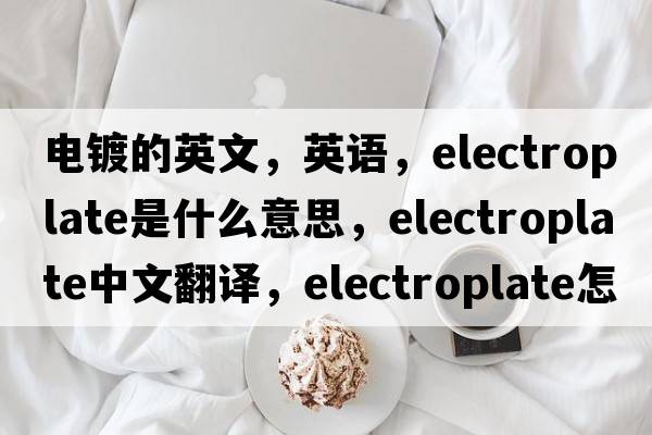 電鍍的英文，英語(yǔ)，electroplate是什么意思，electroplate中文翻譯，electroplate怎么讀、發(fā)音、用法及例句