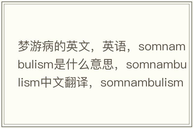 夢(mèng)游病的英文，英語(yǔ)，somnambulism是什么意思，somnambulism中文翻譯，somnambulism怎么讀、發(fā)音、用法及例句