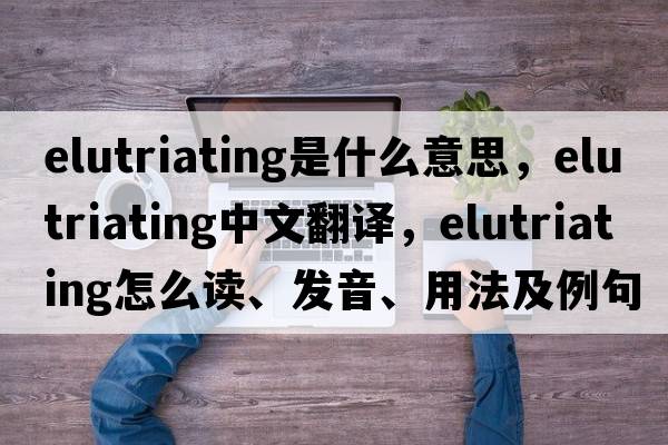 elutriating是什么意思，elutriating中文翻譯，elutriating怎么讀、發(fā)音、用法及例句