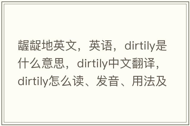 齷齪地英文，英語(yǔ)，dirtily是什么意思，dirtily中文翻譯，dirtily怎么讀、發(fā)音、用法及例句