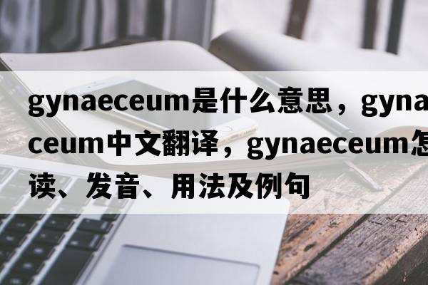 gynaeceum是什么意思，gynaeceum中文翻譯，gynaeceum怎么讀、發(fā)音、用法及例句