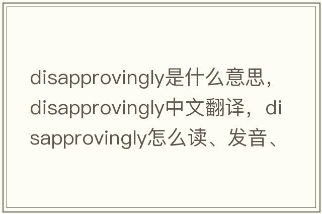 disapprovingly是什么意思，disapprovingly中文翻譯，disapprovingly怎么讀、發(fā)音、用法及例句