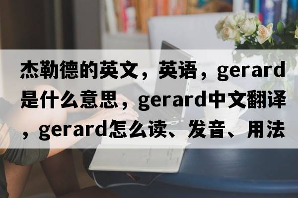 杰勒德的英文，英語(yǔ)，Gerard是什么意思，Gerard中文翻譯，Gerard怎么讀、發(fā)音、用法及例句