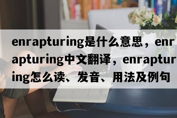 enrapturing是什么意思，enrapturing中文翻譯，enrapturing怎么讀、發(fā)音、用法及例句