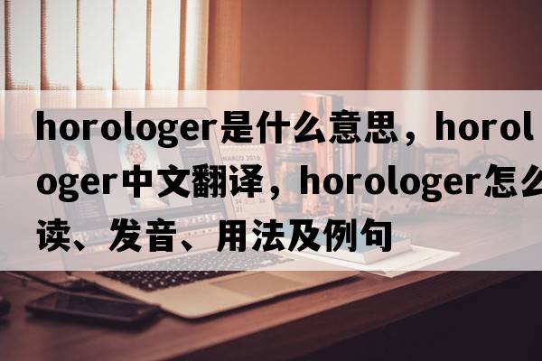 horologer是什么意思，horologer中文翻譯，horologer怎么讀、發(fā)音、用法及例句