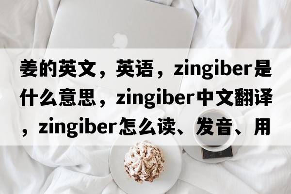 姜的英文，英語(yǔ)，zingiber是什么意思，zingiber中文翻譯，zingiber怎么讀、發(fā)音、用法及例句