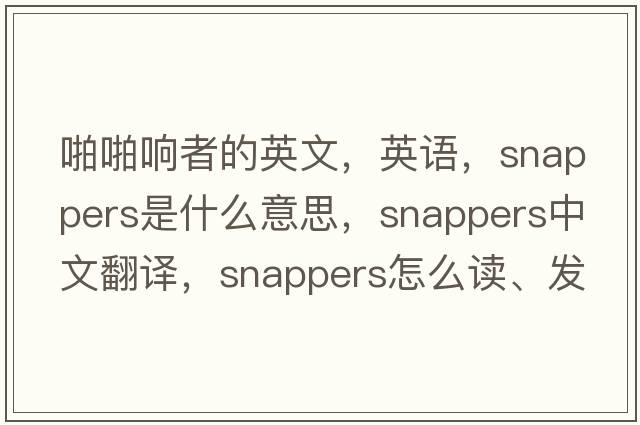 啪啪響者的英文，英語(yǔ)，snappers是什么意思，snappers中文翻譯，snappers怎么讀、發(fā)音、用法及例句