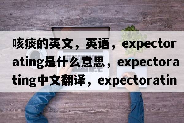 咳痰的英文，英語(yǔ)，expectorating是什么意思，expectorating中文翻譯，expectorating怎么讀、發(fā)音、用法及例句