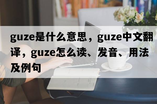 Guze是什么意思，Guze中文翻譯，Guze怎么讀、發(fā)音、用法及例句