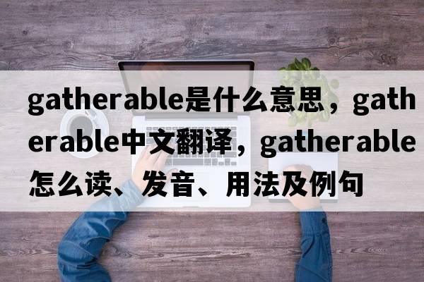 gatherable是什么意思，gatherable中文翻譯，gatherable怎么讀、發(fā)音、用法及例句