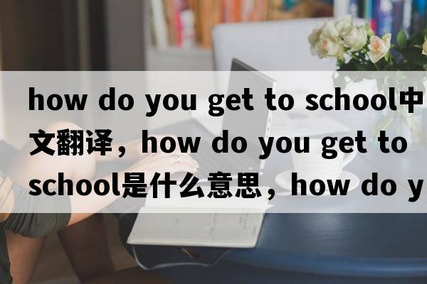 how do you get to school中文翻譯，how do you get to school是什么意思，how do you get to school發(fā)音、用法及例句