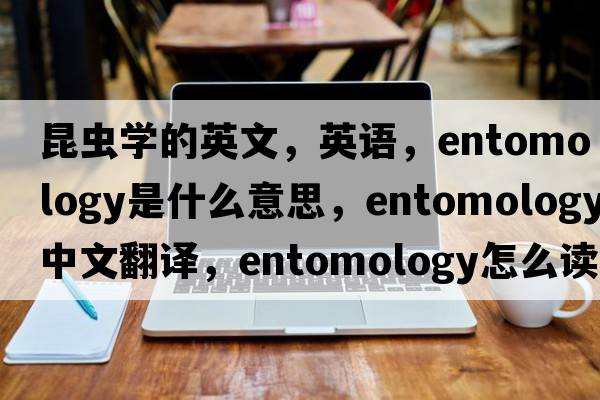 昆蟲(chóng)學(xué)的英文，英語(yǔ)，entomology是什么意思，entomology中文翻譯，entomology怎么讀、發(fā)音、用法及例句