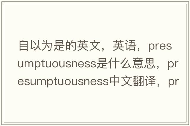 自以為是的英文，英語(yǔ)，presumptuousness是什么意思，presumptuousness中文翻譯，presumptuousness怎么讀、發(fā)音、用法及例句