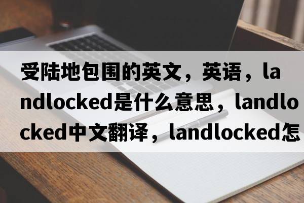受陸地包圍的英文，英語(yǔ)，landlocked是什么意思，landlocked中文翻譯，landlocked怎么讀、發(fā)音、用法及例句