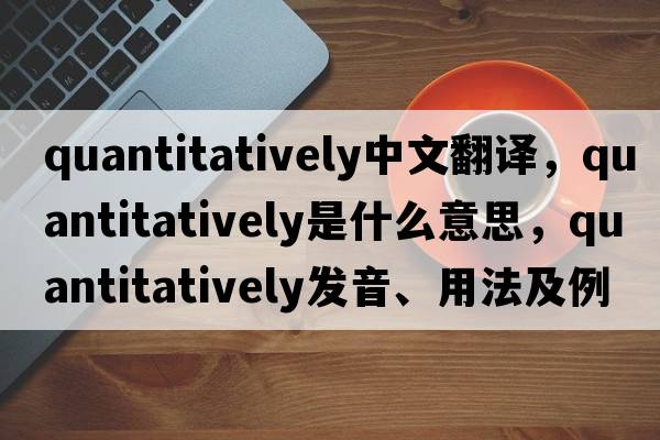 quantitatively中文翻譯，quantitatively是什么意思，quantitatively發(fā)音、用法及例句