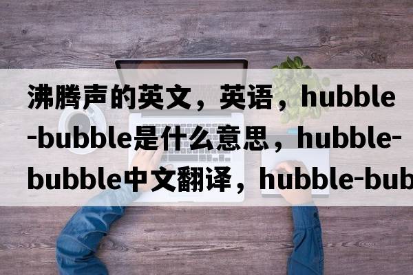 沸騰聲的英文，英語(yǔ)，hubble-bubble是什么意思，hubble-bubble中文翻譯，hubble-bubble怎么讀、發(fā)音、用法及例句