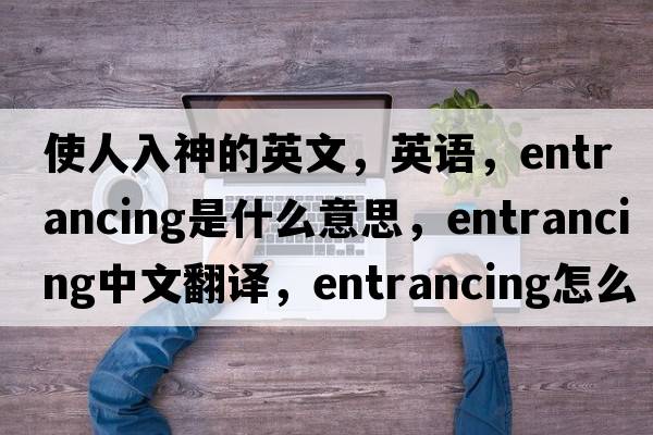 使人入神的英文，英語(yǔ)，entrancing是什么意思，entrancing中文翻譯，entrancing怎么讀、發(fā)音、用法及例句