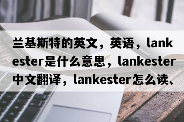 蘭基斯特的英文，英語(yǔ)，Lankester是什么意思，Lankester中文翻譯，Lankester怎么讀、發(fā)音、用法及例句