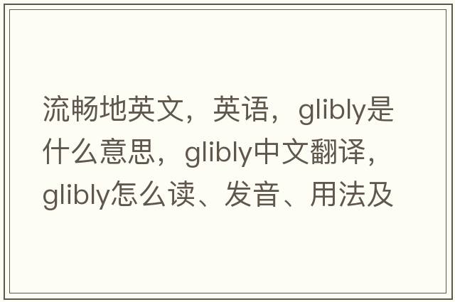 流暢地英文，英語(yǔ)，glibly是什么意思，glibly中文翻譯，glibly怎么讀、發(fā)音、用法及例句