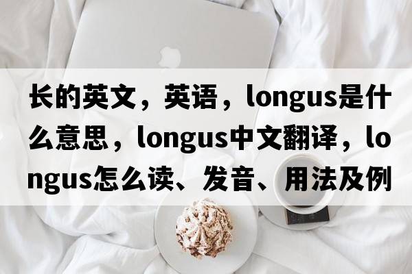 長(cháng)的英文，英語(yǔ)，longus是什么意思，longus中文翻譯，longus怎么讀、發(fā)音、用法及例句