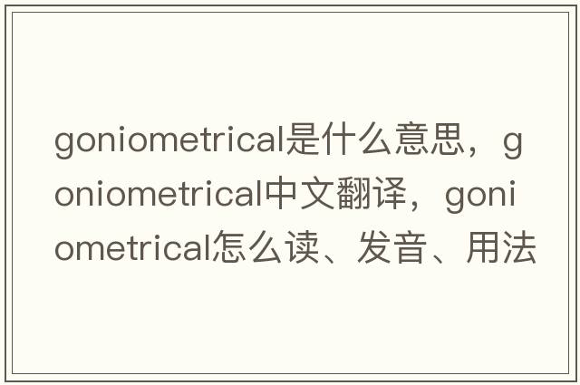 goniometrical是什么意思，goniometrical中文翻譯，goniometrical怎么讀、發(fā)音、用法及例句