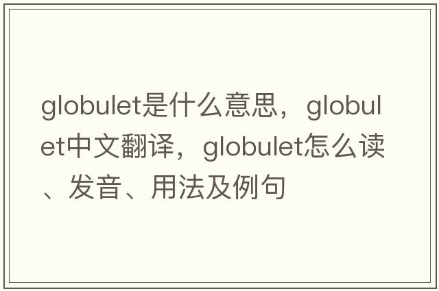 globulet是什么意思，globulet中文翻譯，globulet怎么讀、發(fā)音、用法及例句