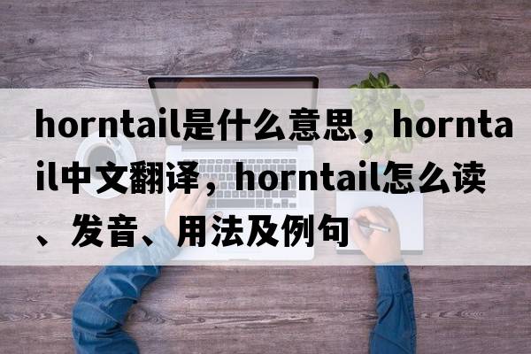 horntail是什么意思，horntail中文翻譯，horntail怎么讀、發(fā)音、用法及例句
