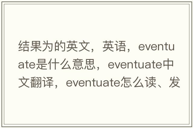 結果為的英文，英語(yǔ)，eventuate是什么意思，eventuate中文翻譯，eventuate怎么讀、發(fā)音、用法及例句