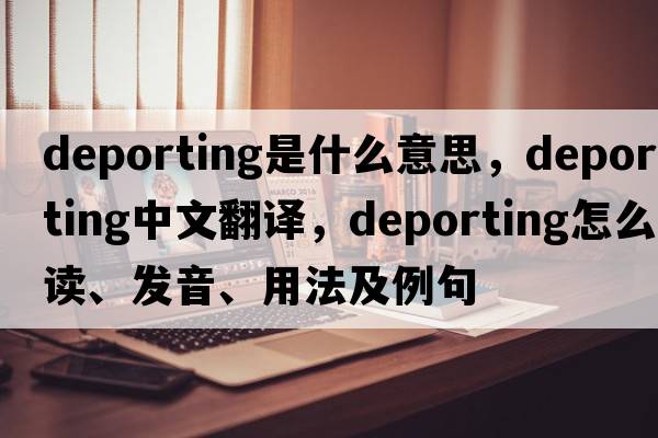 deporting是什么意思，deporting中文翻譯，deporting怎么讀、發(fā)音、用法及例句