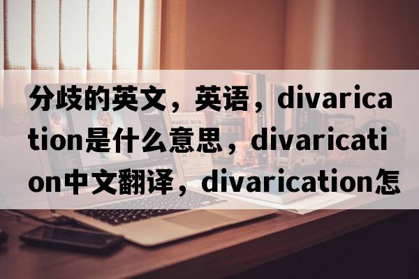 分歧的英文，英語(yǔ)，divarication是什么意思，divarication中文翻譯，divarication怎么讀、發(fā)音、用法及例句