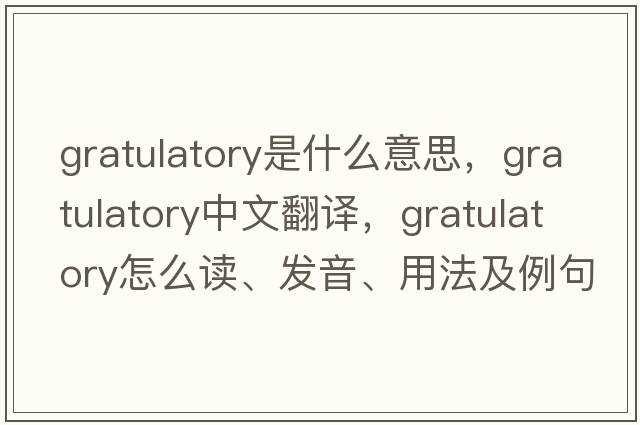 gratulatory是什么意思，gratulatory中文翻譯，gratulatory怎么讀、發(fā)音、用法及例句